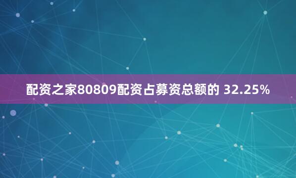 配资之家80809配资占募资总额的 32.25%