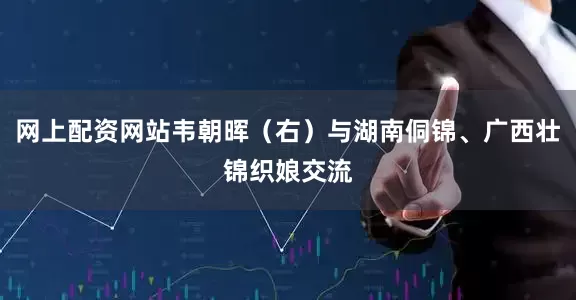 网上配资网站韦朝晖(右)与湖南侗锦、广西壮锦织娘交流