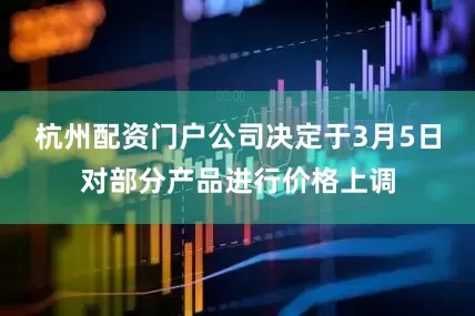 杭州配资门户公司决定于3月5日对部分产品进行价格上调