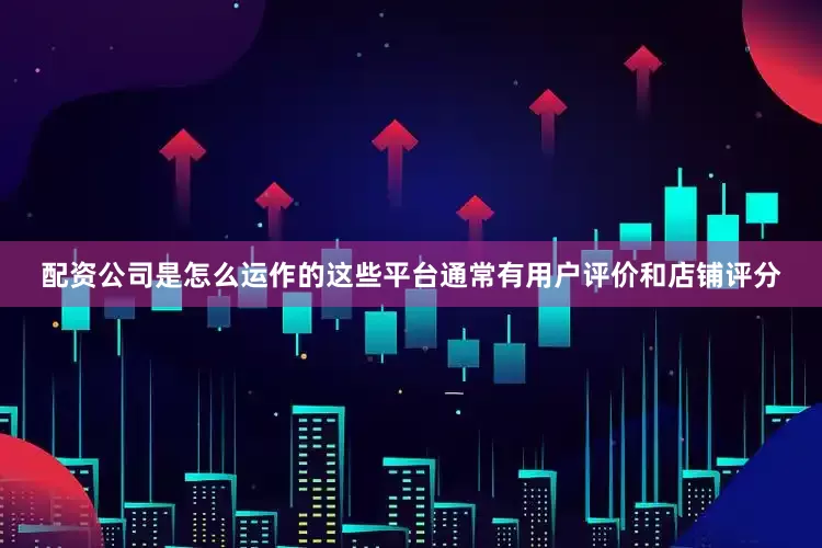 配资公司是怎么运作的这些平台通常有用户评价和店铺评分