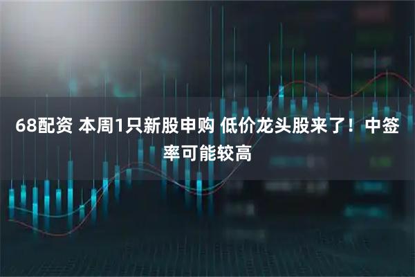 68配资 本周1只新股申购 低价龙头股来了！中签率可能较高