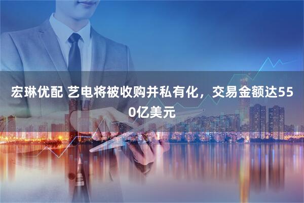 宏琳优配 艺电将被收购并私有化，交易金额达550亿美元