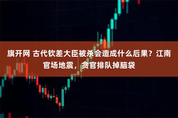 旗开网 古代钦差大臣被杀会造成什么后果？江南官场地震，贪官排队掉脑袋