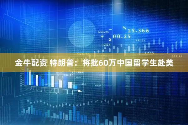 金牛配资 特朗普：将批60万中国留学生赴美