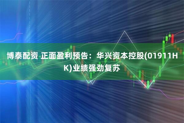 博泰配资 正面盈利预告：华兴资本控股(01911HK)业绩强劲复苏