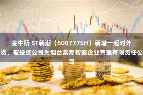 金牛所 ST新潮（600777SH）新增一起对外投资，被投资公司为烟台泰潮智略企业管理有限责任公司