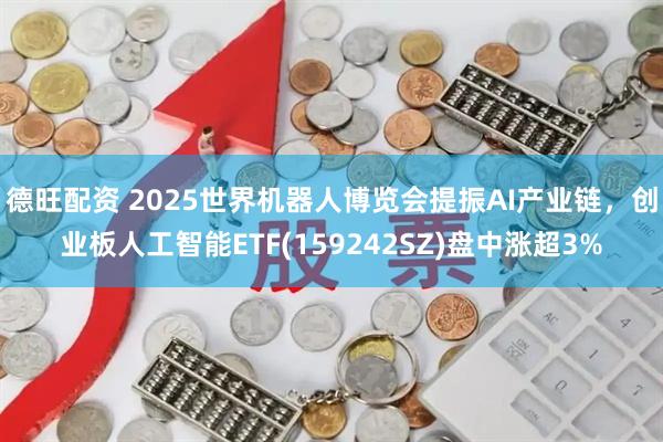德旺配资 2025世界机器人博览会提振AI产业链，创业板人工智能ETF(159242SZ)盘中涨超3%
